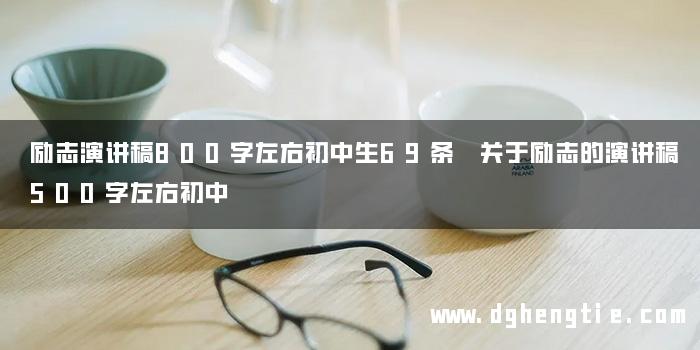 励志演讲稿800字左右初中生69条 关于励志的演讲稿500字左右初中